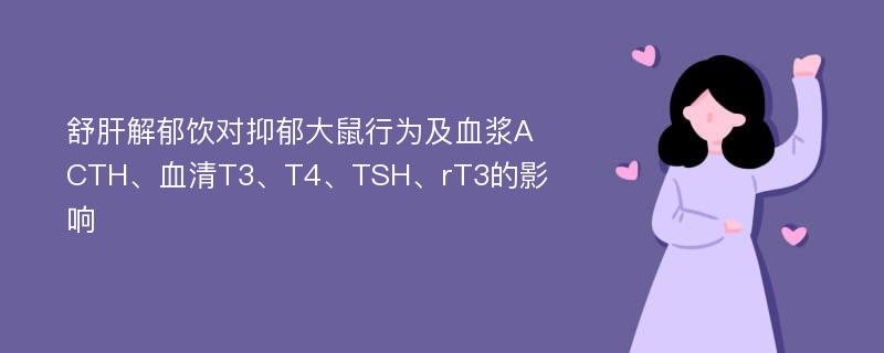 舒肝解郁饮对抑郁大鼠行为及血浆ACTH、血清T3、T4、TSH、rT3的影响