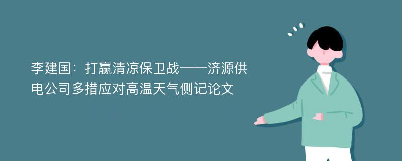 李建国：打赢清凉保卫战——济源供电公司多措应对高温天气侧记论文