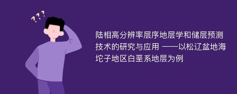 陆相高分辨率层序地层学和储层预测技术的研究与应用 ——以松辽盆地海坨子地区白垩系地层为例