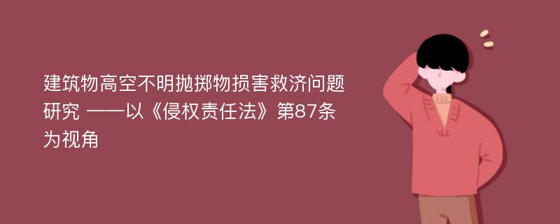 建筑物高空不明抛掷物损害救济问题研究 ——以《侵权责任法》第87条为视角