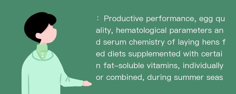 ：Productive performance, egg quality, hematological parameters and serum chemistry of laying hens fed diets supplemented with certain fat-soluble vitamins, individually or combined, during summer seas