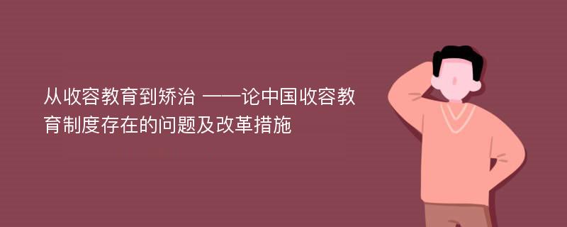 从收容教育到矫治 ——论中国收容教育制度存在的问题及改革措施