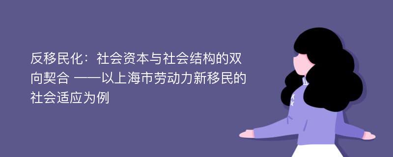 反移民化：社会资本与社会结构的双向契合 ——以上海市劳动力新移民的社会适应为例