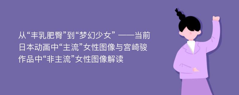 从“丰乳肥臀”到“梦幻少女” ——当前日本动画中“主流”女性图像与宫崎骏作品中“非主流”女性图像解读