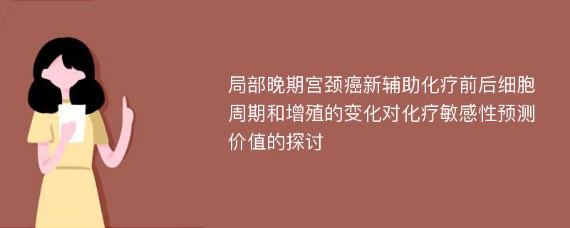 局部晚期宫颈癌新辅助化疗前后细胞周期和增殖的变化对化疗敏感性预测价值的探讨