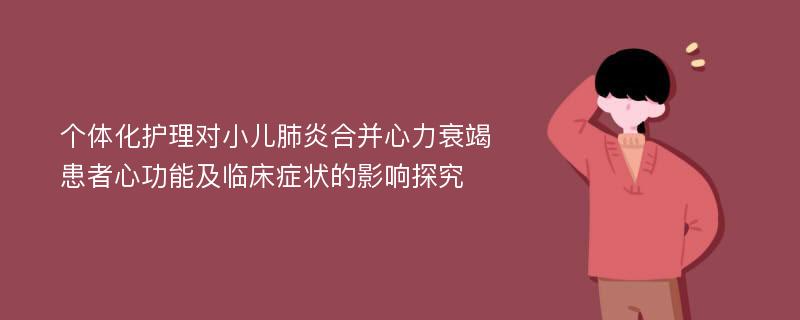 个体化护理对小儿肺炎合并心力衰竭患者心功能及临床症状的影响探究