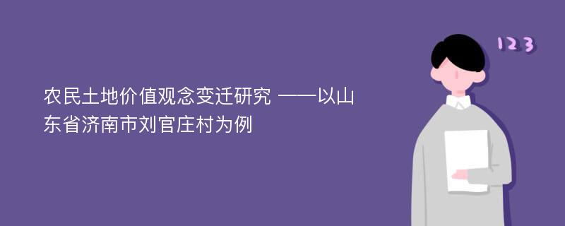 农民土地价值观念变迁研究 ——以山东省济南市刘官庄村为例