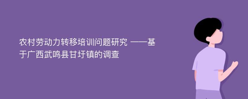 农村劳动力转移培训问题研究 ——基于广西武鸣县甘圩镇的调查