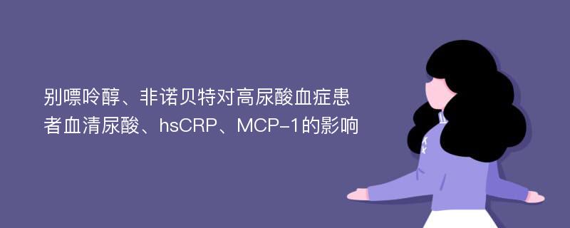 别嘌呤醇、非诺贝特对高尿酸血症患者血清尿酸、hsCRP、MCP-1的影响