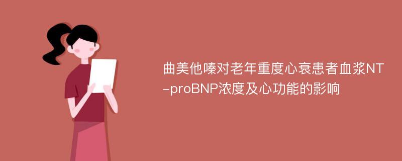 曲美他嗪对老年重度心衰患者血浆NT-proBNP浓度及心功能的影响