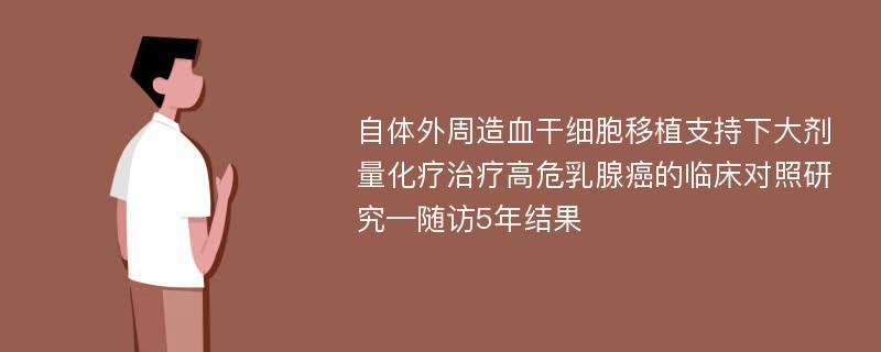 自体外周造血干细胞移植支持下大剂量化疗治疗高危乳腺癌的临床对照研究—随访5年结果