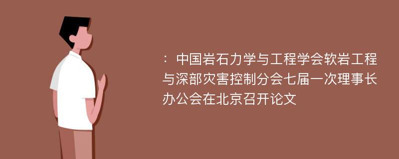 ：中国岩石力学与工程学会软岩工程与深部灾害控制分会七届一次理事长办公会在北京召开论文