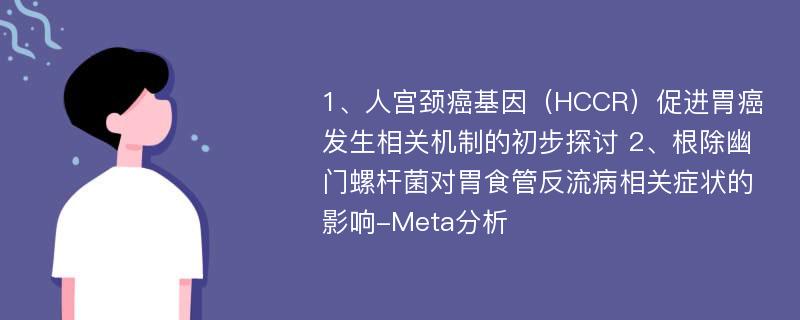 1、人宫颈癌基因（HCCR）促进胃癌发生相关机制的初步探讨 2、根除幽门螺杆菌对胃食管反流病相关症状的影响-Meta分析