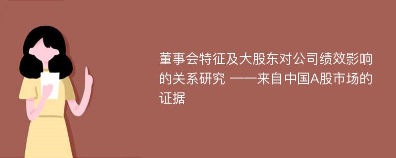 董事会特征及大股东对公司绩效影响的关系研究 ——来自中国A股市场的证据