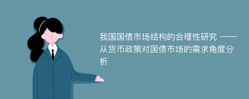 我国国债市场结构的合理性研究 ——从货币政策对国债市场的需求角度分析