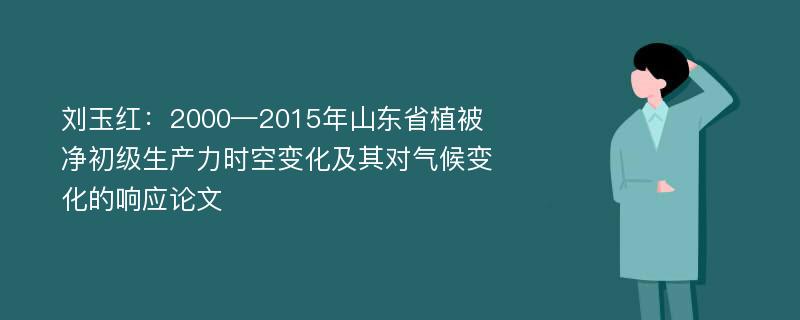 刘玉红：2000—2015年山东省植被净初级生产力时空变化及其对气候变化的响应论文