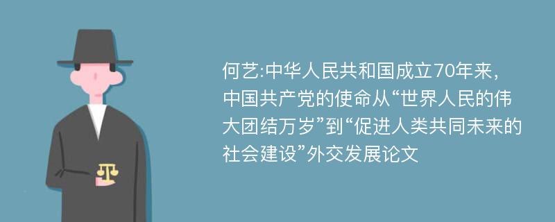 何艺:中华人民共和国成立70年来，中国共产党的使命从“世界人民的伟大团结万岁”到“促进人类共同未来的社会建设”外交发展论文