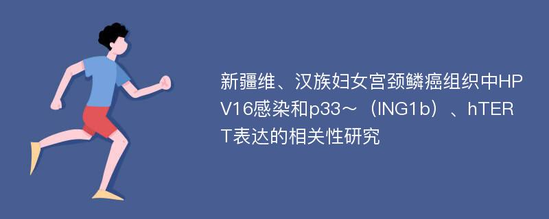 新疆维、汉族妇女宫颈鳞癌组织中HPV16感染和p33～（ING1b）、hTERT表达的相关性研究