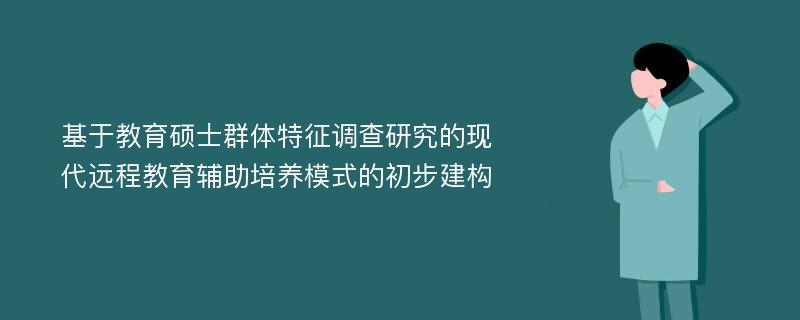 基于教育硕士群体特征调查研究的现代远程教育辅助培养模式的初步建构