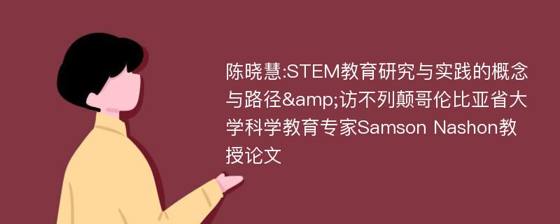 陈晓慧:STEM教育研究与实践的概念与路径&访不列颠哥伦比亚省大学科学教育专家Samson Nashon教授论文