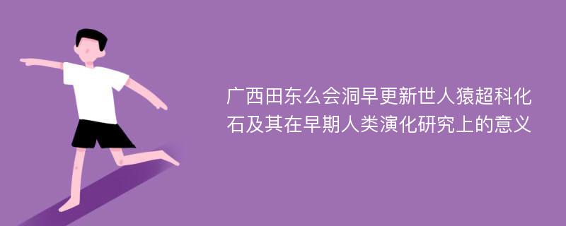 广西田东么会洞早更新世人猿超科化石及其在早期人类演化研究上的意义