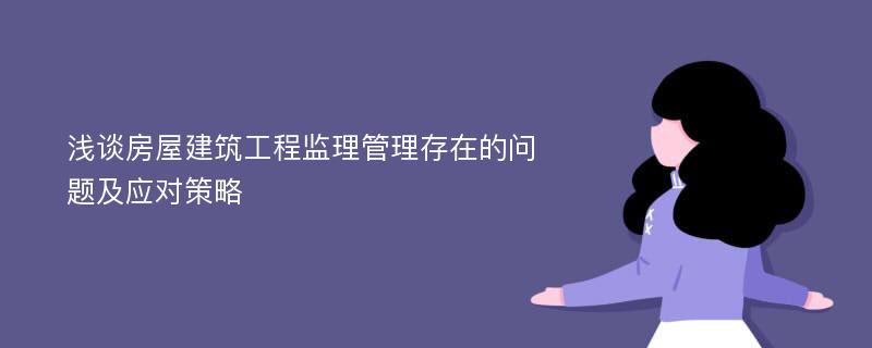 浅谈房屋建筑工程监理管理存在的问题及应对策略