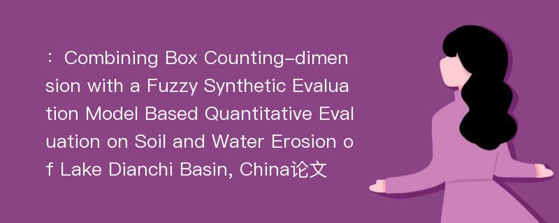 ：Combining Box Counting-dimension with a Fuzzy Synthetic Evaluation Model Based Quantitative Evaluation on Soil and Water Erosion of Lake Dianchi Basin, China论文