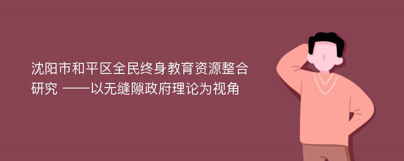 沈阳市和平区全民终身教育资源整合研究 ——以无缝隙政府理论为视角