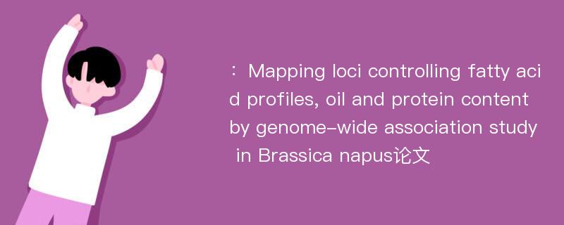 ：Mapping loci controlling fatty acid profiles, oil and protein content by genome-wide association study in Brassica napus论文