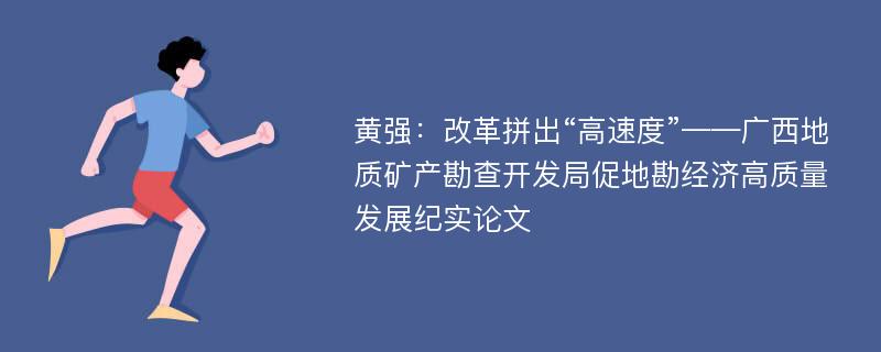 黄强：改革拼出“高速度”——广西地质矿产勘查开发局促地勘经济高质量发展纪实论文