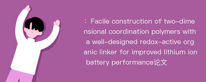 ：Facile construction of two-dimensional coordination polymers with a well-designed redox-active organic linker for improved lithium ion battery performance论文