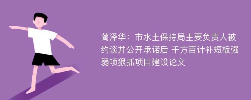 蔺泽华：市水土保持局主要负责人被约谈并公开承诺后 千方百计补短板强弱项狠抓项目建设论文