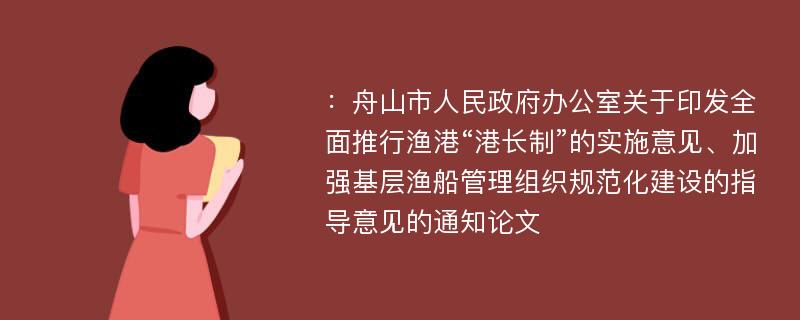 ：舟山市人民政府办公室关于印发全面推行渔港“港长制”的实施意见、加强基层渔船管理组织规范化建设的指导意见的通知论文