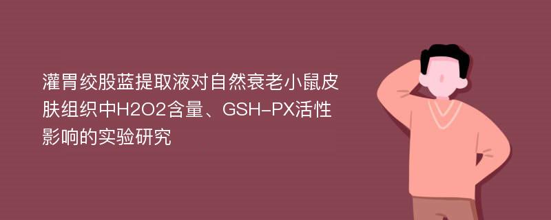 灌胃绞股蓝提取液对自然衰老小鼠皮肤组织中H2O2含量、GSH-PX活性影响的实验研究