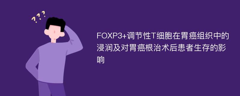 FOXP3+调节性T细胞在胃癌组织中的浸润及对胃癌根治术后患者生存的影响