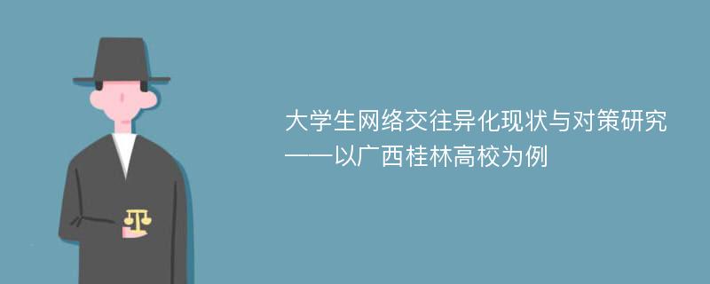 大学生网络交往异化现状与对策研究 ——以广西桂林高校为例