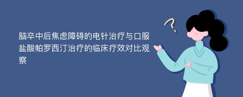 脑卒中后焦虑障碍的电针治疗与口服盐酸帕罗西汀治疗的临床疗效对比观察