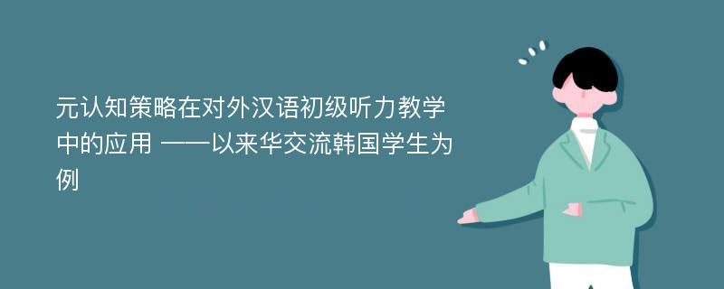 元认知策略在对外汉语初级听力教学中的应用 ——以来华交流韩国学生为例