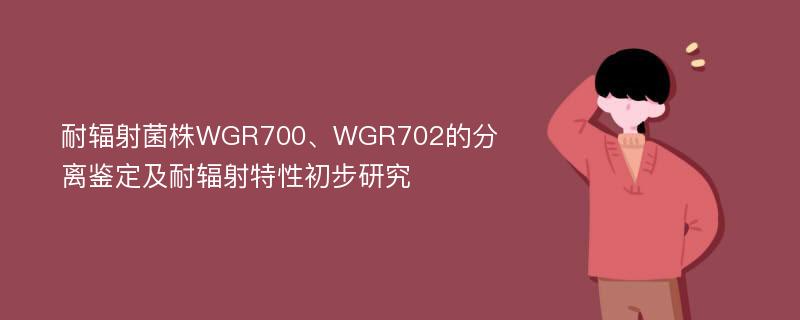 耐辐射菌株WGR700、WGR702的分离鉴定及耐辐射特性初步研究