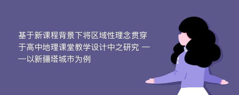 基于新课程背景下将区域性理念贯穿于高中地理课堂教学设计中之研究 ——以新疆塔城市为例