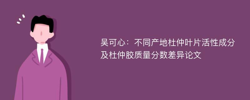 吴可心：不同产地杜仲叶片活性成分及杜仲胶质量分数差异论文