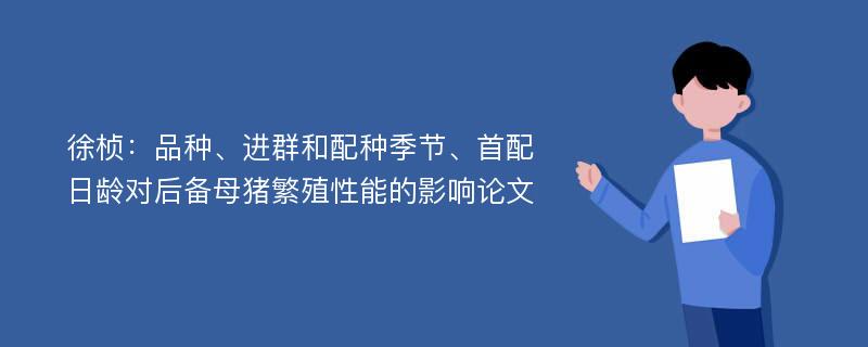 徐桢：品种、进群和配种季节、首配日龄对后备母猪繁殖性能的影响论文