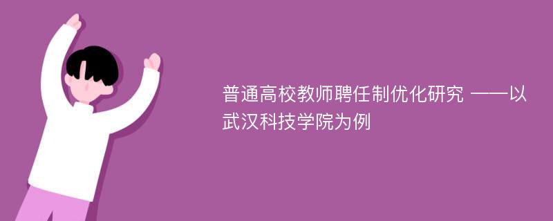 普通高校教师聘任制优化研究 ——以武汉科技学院为例