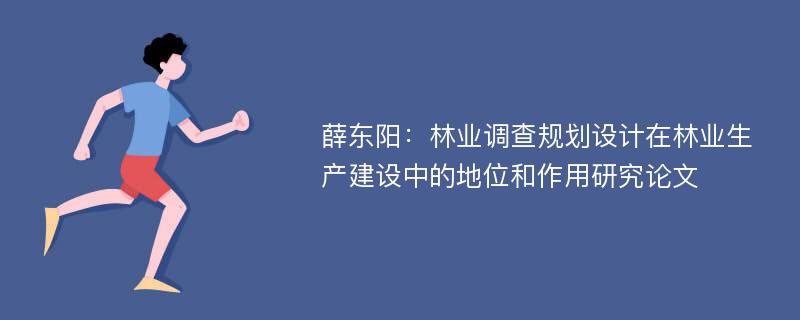 薛东阳：林业调查规划设计在林业生产建设中的地位和作用研究论文