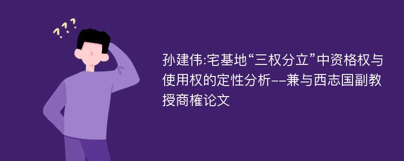 孙建伟:宅基地“三权分立”中资格权与使用权的定性分析--兼与西志国副教授商榷论文