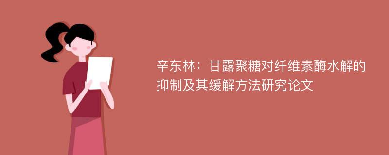 辛东林：甘露聚糖对纤维素酶水解的抑制及其缓解方法研究论文