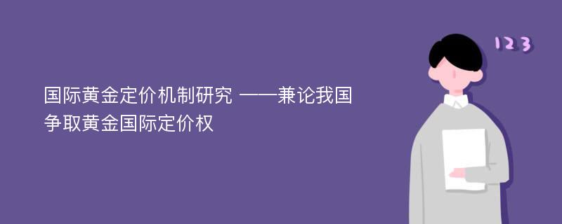 国际黄金定价机制研究 ——兼论我国争取黄金国际定价权