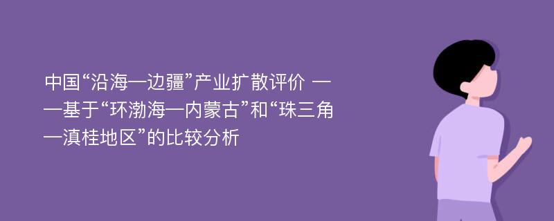 中国“沿海—边疆”产业扩散评价 ——基于“环渤海—内蒙古”和“珠三角—滇桂地区”的比较分析