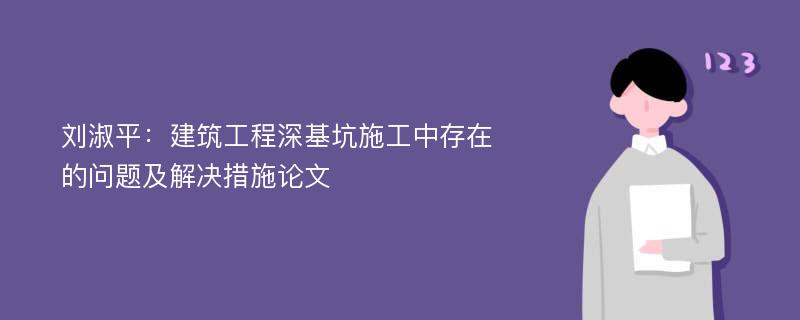 刘淑平：建筑工程深基坑施工中存在的问题及解决措施论文