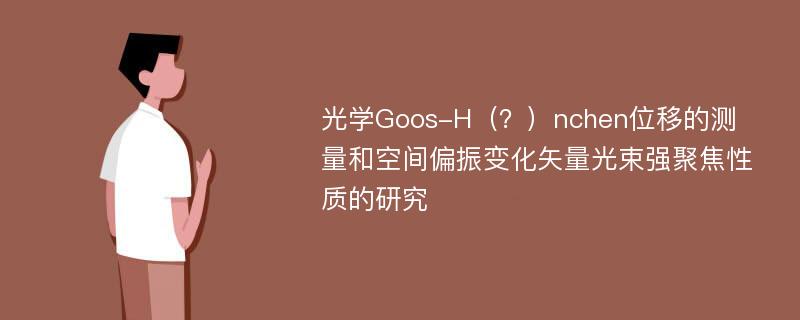 光学Goos-H（？）nchen位移的测量和空间偏振变化矢量光束强聚焦性质的研究